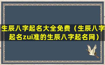 生辰八字起名大全免费（生辰八字起名zui准的生辰八字起名网）