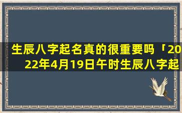 生辰八字起名真的很重要吗「2022年4月19日午时生辰八字起名」