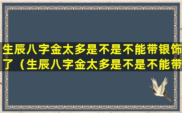 生辰八字金太多是不是不能带银饰了（生辰八字金太多是不是不能带银饰了呀）