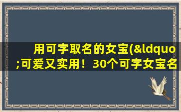 用可字取名的女宝(“可爱又实用！30个可字女宝名推荐，让你更加可人！”)