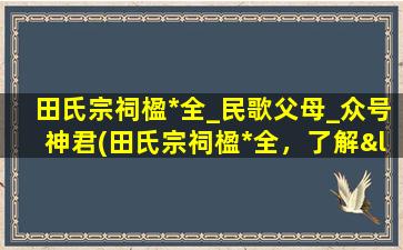 田氏宗祠楹*全_民歌父母_众号神君(田氏宗祠楹*全，了解“民歌父母”众号神君的必备指南)