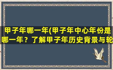 甲子年哪一年(甲子年中心年份是哪一年？了解甲子年历史背景与轮转规律！)