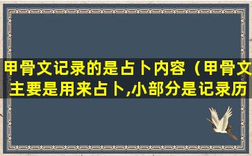 甲骨文记录的是占卜内容（甲骨文主要是用来占卜,小部分是记录历史）