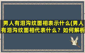 男人有泪沟纹面相表示什么(男人有泪沟纹面相代表什么？如何解析男性泪沟纹？)