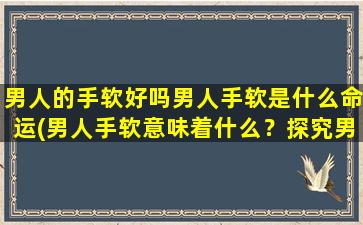 男人的手软好吗男人手软是什么命运(男人手软意味着什么？探究男性手部软弱的原因和影响)