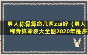 男人称骨算命几两zui好（男人称骨算命表大全图2020年是多少）