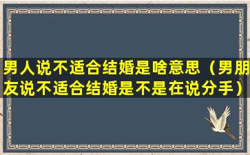 男人说不适合结婚是啥意思（男朋友说不适合结婚是不是在说分手）