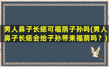 男人鼻子长痣可福荫子孙吗(男人鼻子长痣会给子孙带来福荫吗？)