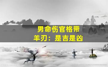 男命伤官格带羊刃：是吉是凶