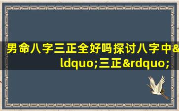 男命八字三正全好吗探讨八字中“三正”对男性命运的影响