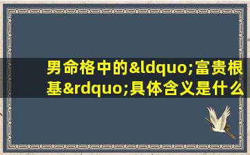 男命格中的“富贵根基”具体含义是什么