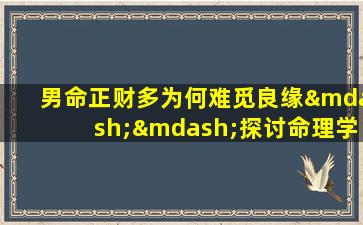 男命正财多为何难觅良缘——探讨命理学中的婚姻观