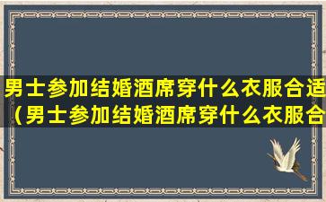 男士参加结婚酒席穿什么衣服合适（男士参加结婚酒席穿什么衣服合适一点）