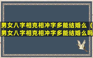 男女八字相克相冲字多能结婚么（男女八字相克相冲字多能结婚么吗）