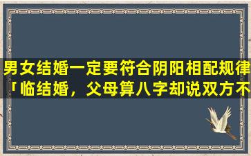 男女结婚一定要符合阴阳相配规律「临结婚，父母算八字却说双方不合，你说分不分」