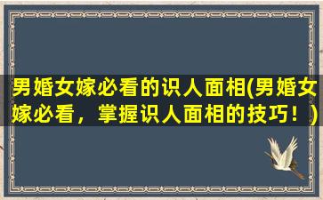 男婚女嫁必看的识人面相(男婚女嫁必看，掌握识人面相的技巧！)