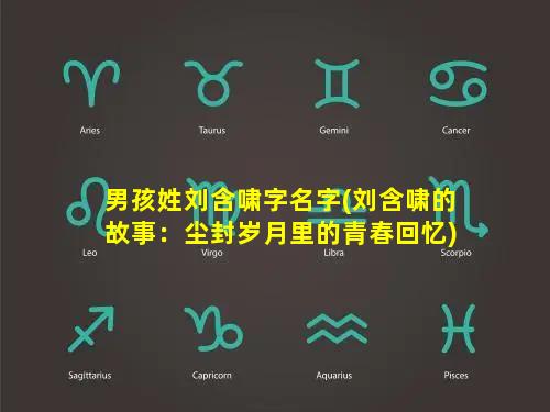 男孩姓刘含啸字名字(刘含啸的故事：尘封岁月里的青春回忆)