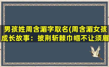 男孩姓周含湄字取名(周含湄女孩成长故事：披荆斩棘巾帼不让须眉)