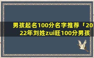 男孩起名100分名字推荐「2022年刘姓zui旺100分男孩名字」