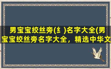 男宝宝绞丝旁(纟)名字大全(男宝宝绞丝旁名字大全，精选中华文化经典名称，新生儿取名首选！)