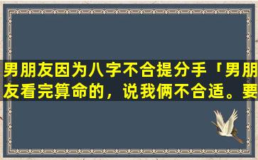 男朋友因为八字不合提分手「男朋友看完算命的，说我俩不合适。要和我分手。我该怎么办」