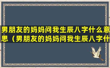 男朋友的妈妈问我生辰八字什么意思（男朋友的妈妈问我生辰八字什么意思怎么回答）