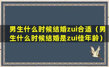 男生什么时候结婚zui合适（男生什么时候结婚是zui佳年龄）