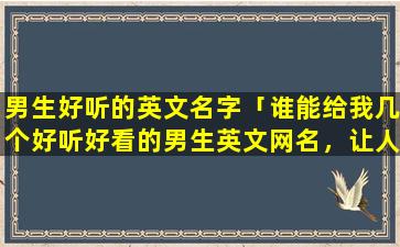 男生好听的英文名字「谁能给我几个好听好看的男生英文网名，让人眼前一亮的，不要从网上抄，谢谢」