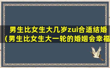 男生比女生大几岁zui合适结婚（男生比女生大一轮的婚姻会幸福吗）