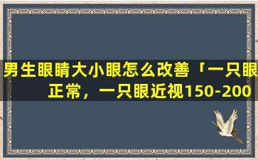 男生眼睛大小眼怎么改善「一只眼正常，一只眼近视150-200度,配眼镜好不好回答即可」