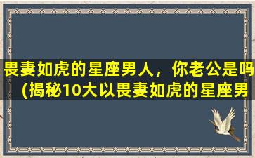 畏妻如虎的星座男人，你老公是吗(揭秘10大以畏妻如虎的星座男人，看看你老公是哪个？)