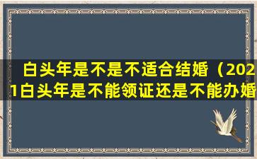 白头年是不是不适合结婚（2021白头年是不能领证还是不能办婚礼）