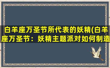 白羊座万圣节所代表的妖精(白羊座万圣节：妖精主题派对如何制造完美氛围)