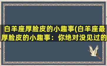 白羊座厚脸皮的小趣事(白羊座最厚脸皮的小趣事：你绝对没见过的尴尬瞬间！)