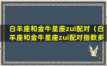 白羊座和金牛星座zui配对（白羊座和金牛星座zui配对指数多少）