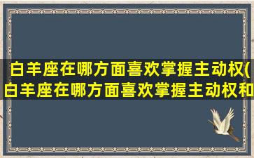 白羊座在哪方面喜欢掌握主动权(白羊座在哪方面喜欢掌握主动权和被动权）