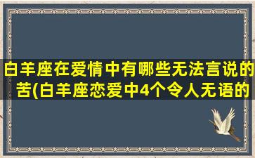 白羊座在爱情中有哪些无法言说的苦(白羊座恋爱中4个令人无语的痛点)