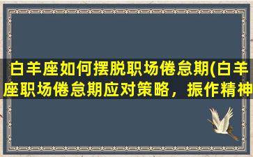 白羊座如何摆脱职场倦怠期(白羊座职场倦怠期应对策略，振作精神重获工作动力)