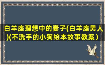 白羊座理想中的妻子(白羊座男人)(不洗手的小狗绘本故事教案）