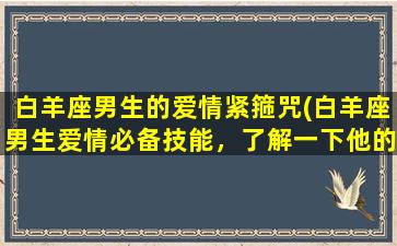 白羊座男生的爱情紧箍咒(白羊座男生爱情必备技能，了解一下他的爱情紧箍咒！)