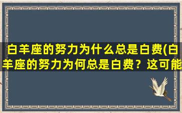 白羊座的努力为什么总是白费(白羊座的努力为何总是白费？这可能是因为他们忽略了这些重要因素！)