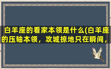 白羊座的看家本领是什么(白羊座的压轴本领，攻城掠地只在瞬间，看家本领让你大开眼界！)