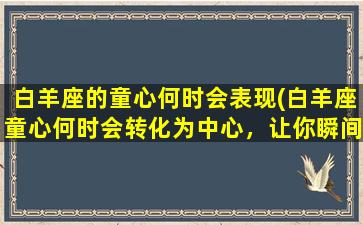 白羊座的童心何时会表现(白羊座童心何时会转化为中心，让你瞬间get到！)