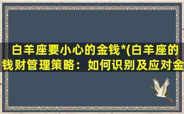 白羊座要小心的金钱*(白羊座的钱财管理策略：如何识别及应对金钱*)