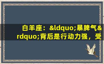 白羊座：“暴脾气”背后是行动力强，受不了墨迹(白羊座：“暴脾气”背后的行动力，受不了墨迹为中心)