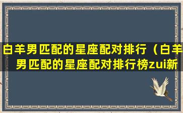 白羊男匹配的星座配对排行（白羊男匹配的星座配对排行榜zui新）