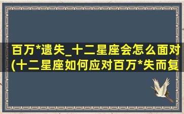 百万*遗失_十二星座会怎么面对(十二星座如何应对百万*失而复得的未知情况)