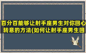 百分百能够让射手座男生对你回心转意的方法(如何让射手座男生回心转意）