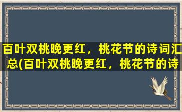 百叶双桃晚更红，桃花节的诗词汇总(百叶双桃晚更红，桃花节的诗词大全，赏花游玩文化尽在其中)