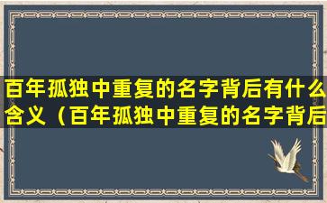 百年孤独中重复的名字背后有什么含义（百年孤独中重复的名字背后有什么含义吗）